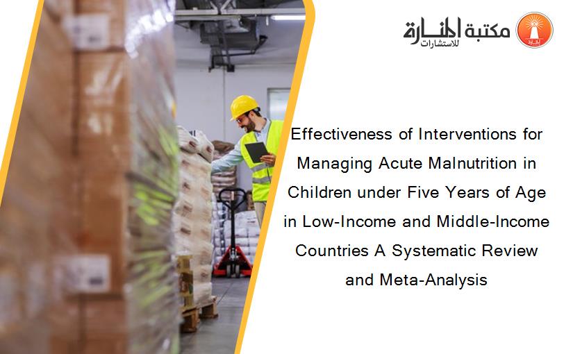 Effectiveness of Interventions for Managing Acute Malnutrition in Children under Five Years of Age in Low-Income and Middle-Income Countries A Systematic Review and Meta-Analysis