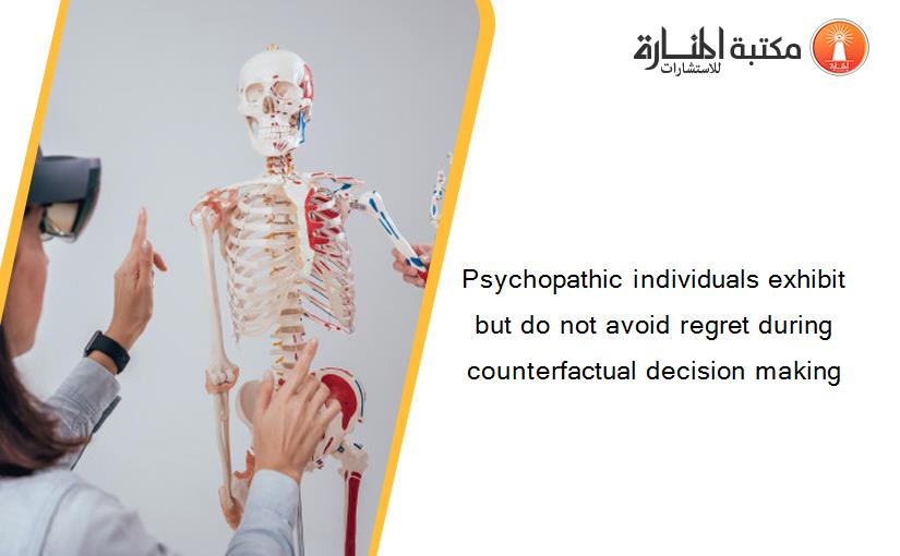 Psychopathic individuals exhibit but do not avoid regret during counterfactual decision making