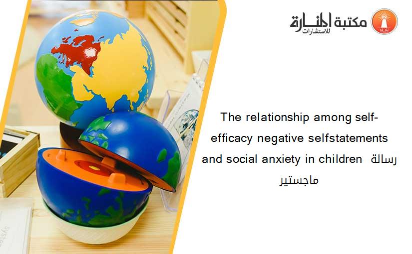 The relationship among self-efficacy negative selfstatements and social anxiety in children رسالة ماجستير