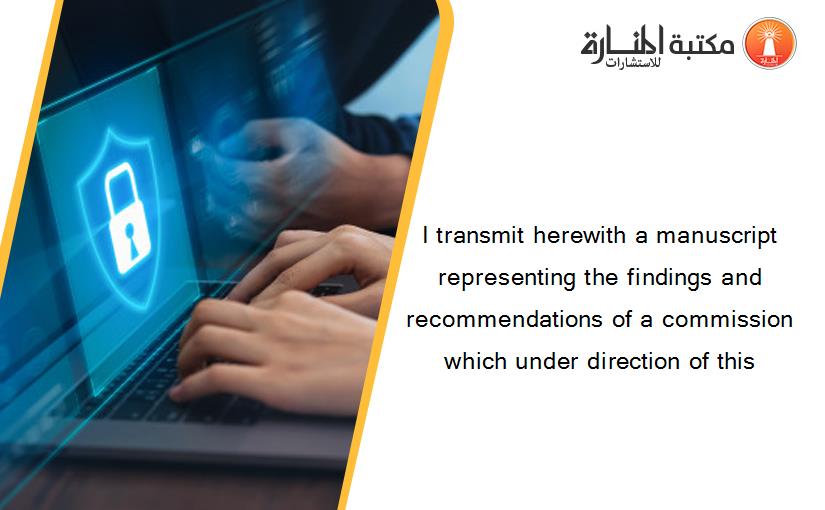 I transmit herewith a manuscript representing the findings and recommendations of a commission which under direction of this