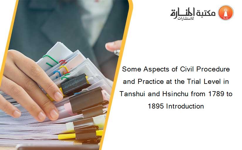 Some Aspects of Civil Procedure and Practice at the Trial Level in Tanshui and Hsinchu from 1789 to 1895 Introduction