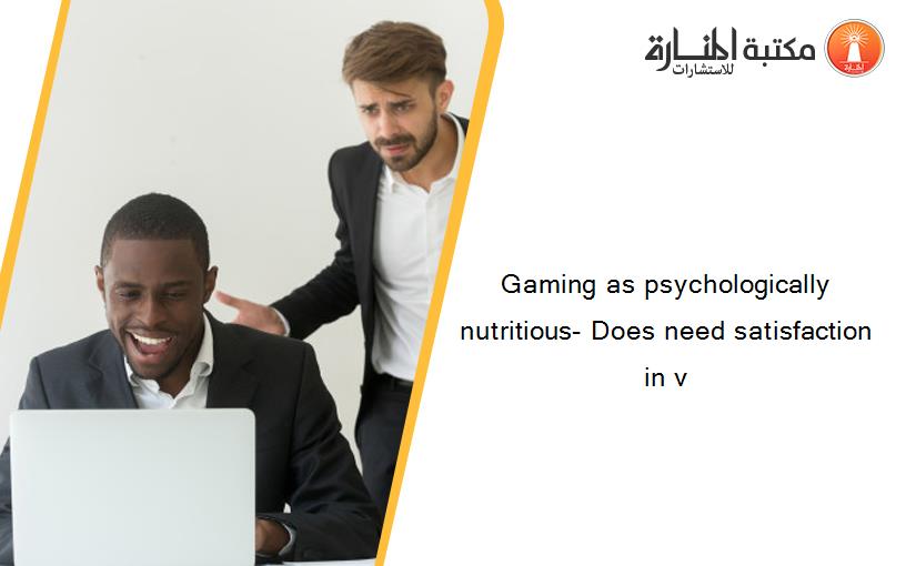Gaming as psychologically nutritious- Does need satisfaction in v