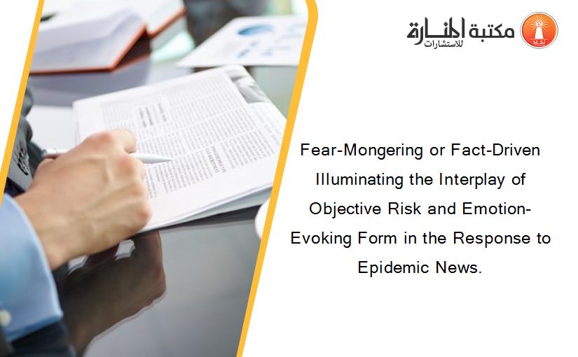 Fear-Mongering or Fact-Driven Illuminating the Interplay of Objective Risk and Emotion-Evoking Form in the Response to Epidemic News.