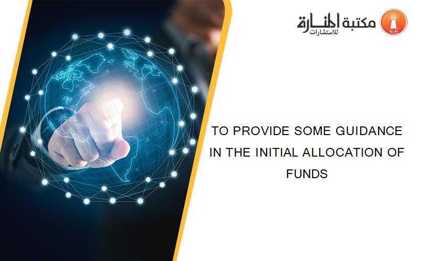 TO PROVIDE SOME GUIDANCE IN THE INITIAL ALLOCATION OF FUNDS