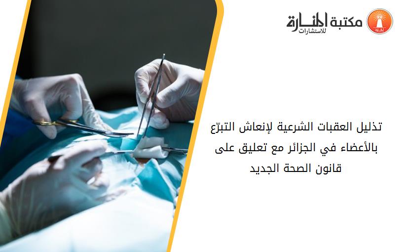 تذليل العقبات الشرعية لإنعاش التبرّع بالأعضاء في الجزائر مع تعليق على قانون الصحة الجديد