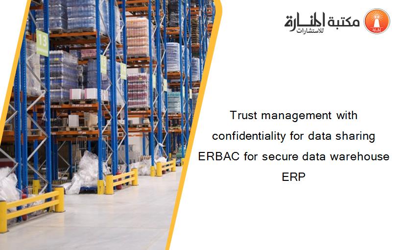 Trust management with confidentiality for data sharing ERBAC for secure data warehouse ERP