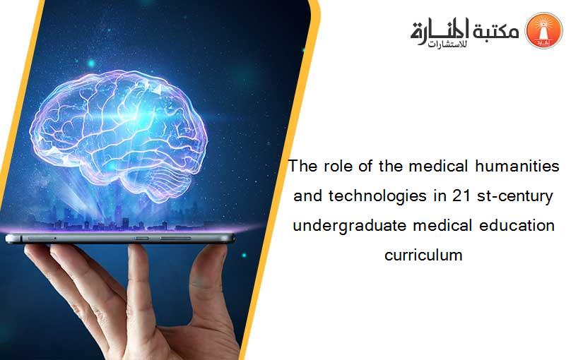The role of the medical humanities and technologies in 21 st-century undergraduate medical education curriculum