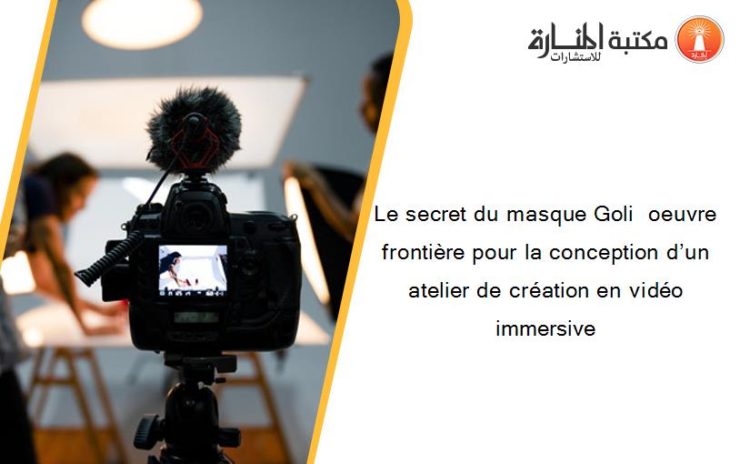 Le secret du masque Goli  oeuvre frontière pour la conception d’un atelier de création en vidéo immersive