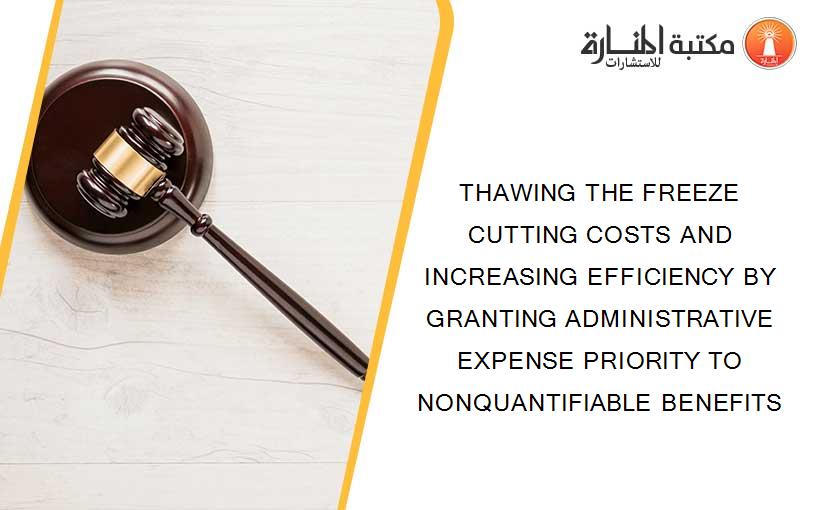 THAWING THE FREEZE CUTTING COSTS AND INCREASING EFFICIENCY BY GRANTING ADMINISTRATIVE EXPENSE PRIORITY TO NONQUANTIFIABLE BENEFITS