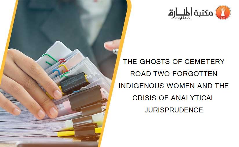THE GHOSTS OF CEMETERY ROAD TWO FORGOTTEN INDIGENOUS WOMEN AND THE CRISIS OF ANALYTICAL JURISPRUDENCE