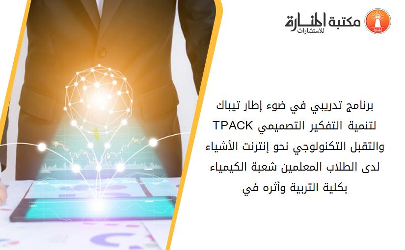 برنامج تدريبي في ضوء إطار تيباك TPACKلتنمية التفكير التصميمي والتقبل التكنولوجي نحو إنترنت الأشياء لدى الطلاب المعلمين شعبة الكيمياء بكلية التربية وأثره في 