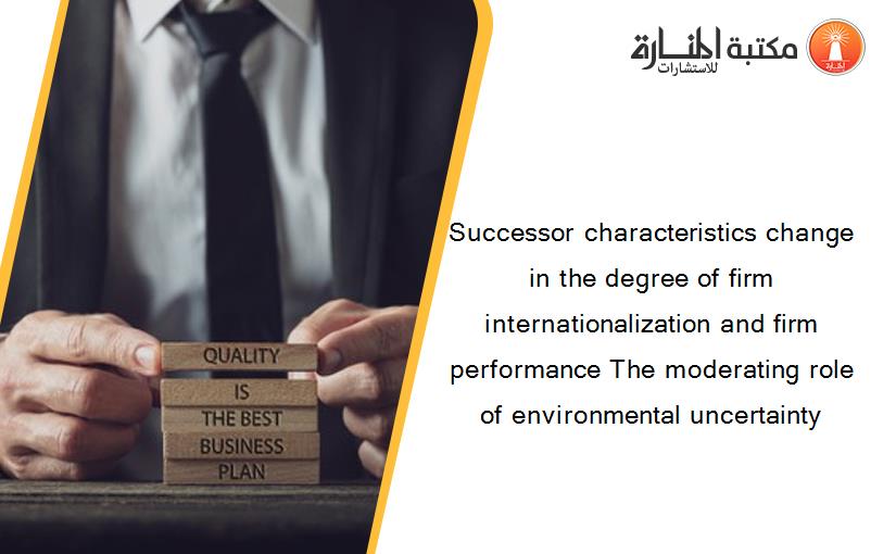 Successor characteristics change in the degree of firm internationalization and firm performance The moderating role of environmental uncertainty