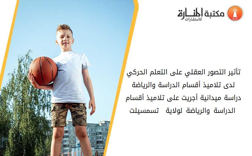 تأثير التصور العقلي على التعلم الحركي لدى تلاميذ أقسام الدراسة والرياضة دراسة ميدانية أجريت على تلاميذ أقسام الدراسة والرياضة لولاية – تسمسيلت -