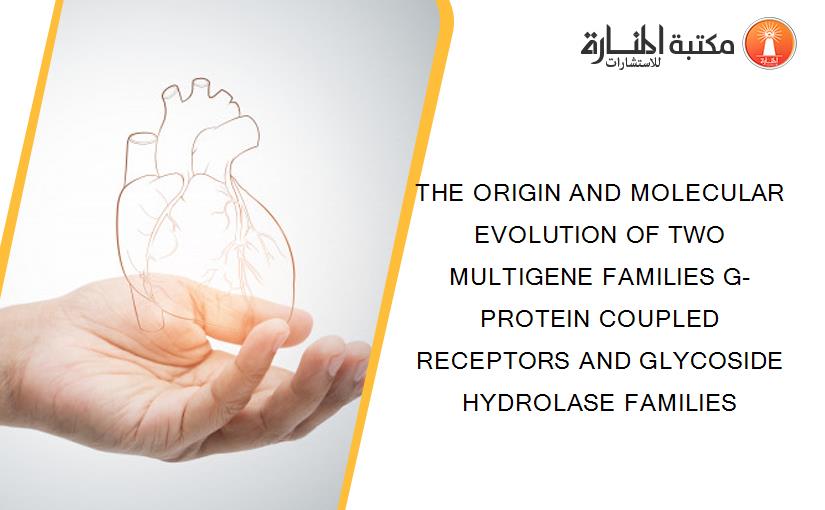 THE ORIGIN AND MOLECULAR EVOLUTION OF TWO MULTIGENE FAMILIES G-PROTEIN COUPLED RECEPTORS AND GLYCOSIDE HYDROLASE FAMILIES