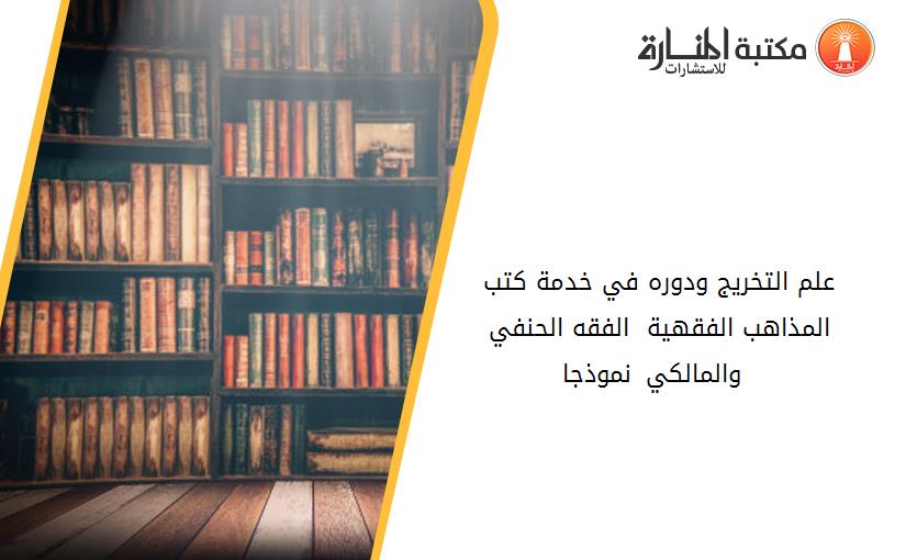 علم التخريج ودوره في خدمة كتب المذاهب الفقهية - الفقه الحنفي والمالكي نموذجا –