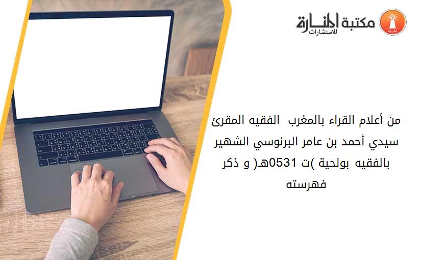 ﻣﻦ ﺃﻋﻼﻡ ﺍﻟﻘﺮﺍﺀ ﺑﺎﻟﻤﻐﺮﺏ  ﺍﻟﻔﻘﻴﻪ ﺍﻟﻤﻘﺮﺉ ﺳﻴﺪﻱ ﺃﺣﻤﺪ ﺑﻦ ﻋﺎﻣﺮ ﺍﻟﺒﺮﻧﻮﺳﻲ ﺍﻟﺸﻬﻴﺮ ﺑﺎﻟﻔﻘﻴﻪ ﺑﻮﻟﺤﻴﺔ )ﺕ 0531ﻫـ( ﻭ ﺫﻛﺮ ﻓﻬﺮﺳﺘﻪ