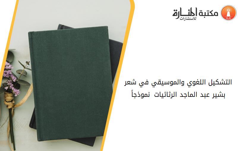 التشكيل اللغوي والموسيقي في شعر بشير عبد الماجد الرثائيات –نموذجاً-