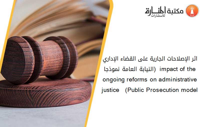 اثر الإصلاحات الجارية على القضاء الإداري (النيابة العامة نموذجا) ( impact of the ongoing reforms on administrative justice   (Public Prosecution model