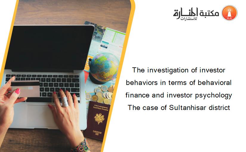 The investigation of investor behaviors in terms of behavioral finance and investor psychology The case of Sultanhisar district