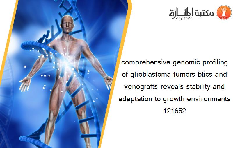 comprehensive genomic profiling of glioblastoma tumors btics and xenografts reveals stability and adaptation to growth environments 121652