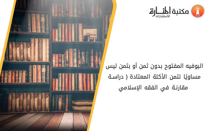 البوفيه المفتوح بدون ثمن أو بثمن ليس مساويًا لثمن الأکلة المعتادة ( دراسـة مقارنـة في الفقه الإسلامي )