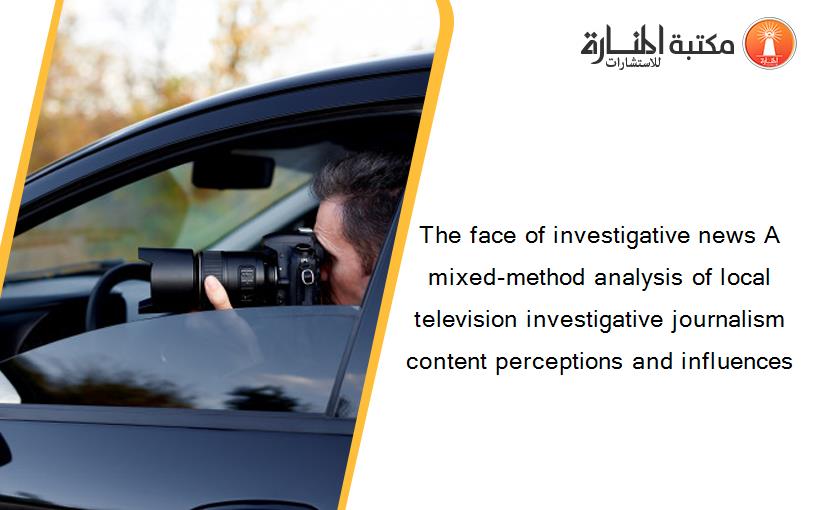 The face of investigative news A mixed-method analysis of local television investigative journalism content perceptions and influences
