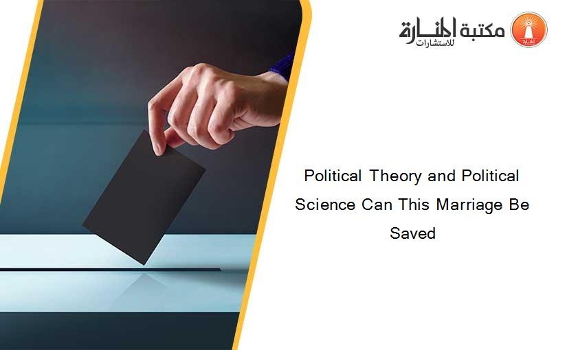 Political Theory and Political Science Can This Marriage Be Saved
