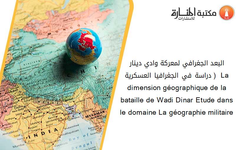 البعد الجغرافي لمعركة وادي دينار  ( دراسة في الجغرافيا العسكرية ) La dimension géographique de la bataille de Wadi Dinar Etude dans le domaine La géographie militaire