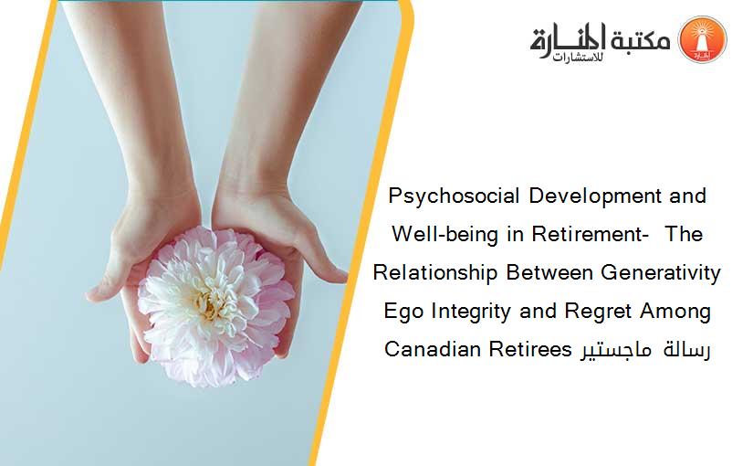 Psychosocial Development and Well-being in Retirement-  The Relationship Between Generativity Ego Integrity and Regret Among Canadian Retirees رسالة ماجستير
