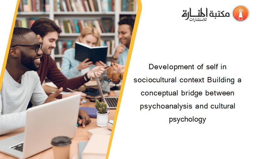 Development of self in sociocultural context Building a conceptual bridge between psychoanalysis and cultural psychology