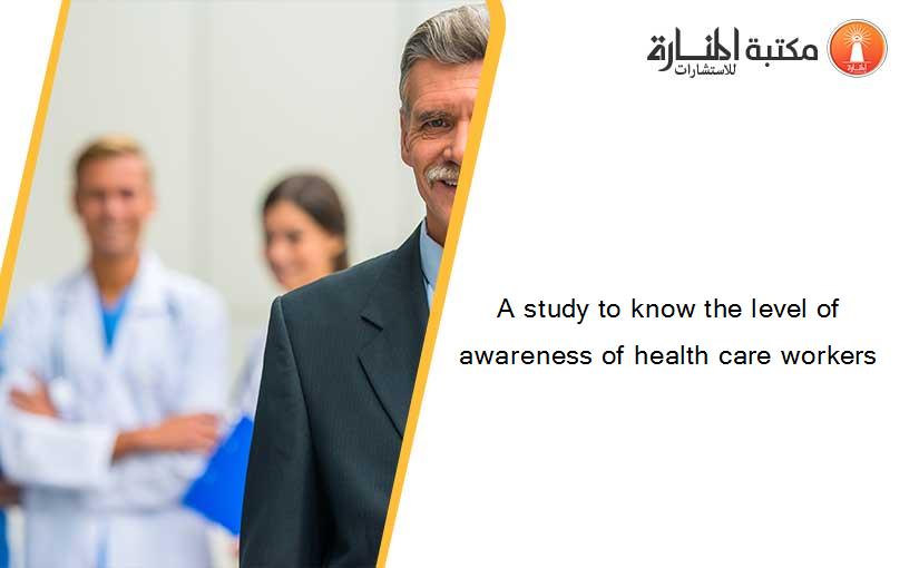 A study to know the level of awareness of health care workers