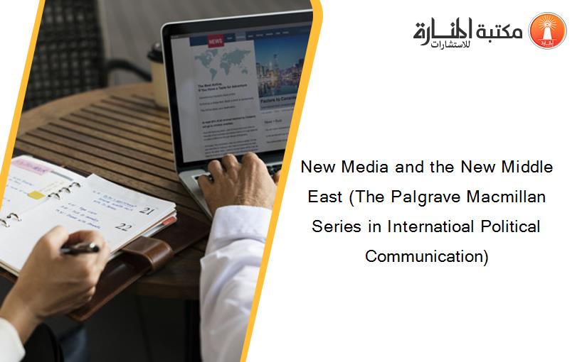 New Media and the New Middle East (The Palgrave Macmillan Series in Internatioal Political Communication)