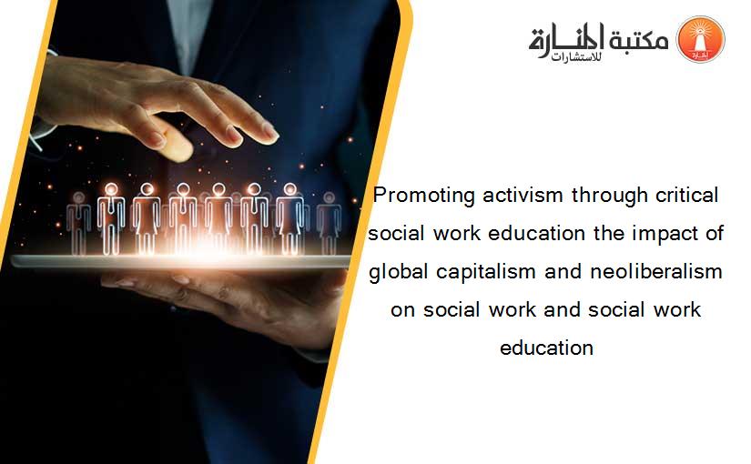 Promoting activism through critical social work education the impact of global capitalism and neoliberalism on social work and social work education