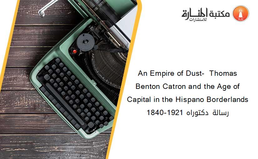 An Empire of Dust-  Thomas Benton Catron and the Age of Capital in the Hispano Borderlands 1840-1921 رسالة دكتوراه