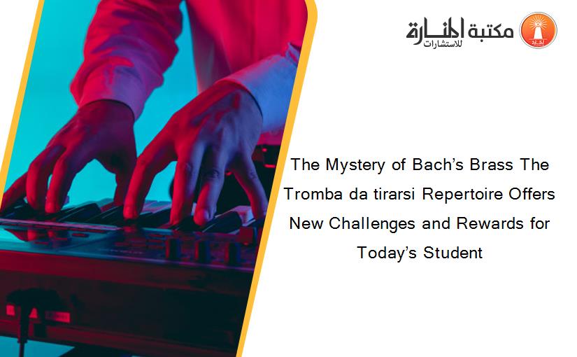The Mystery of Bach’s Brass The Tromba da tirarsi Repertoire Offers New Challenges and Rewards for Today’s Student