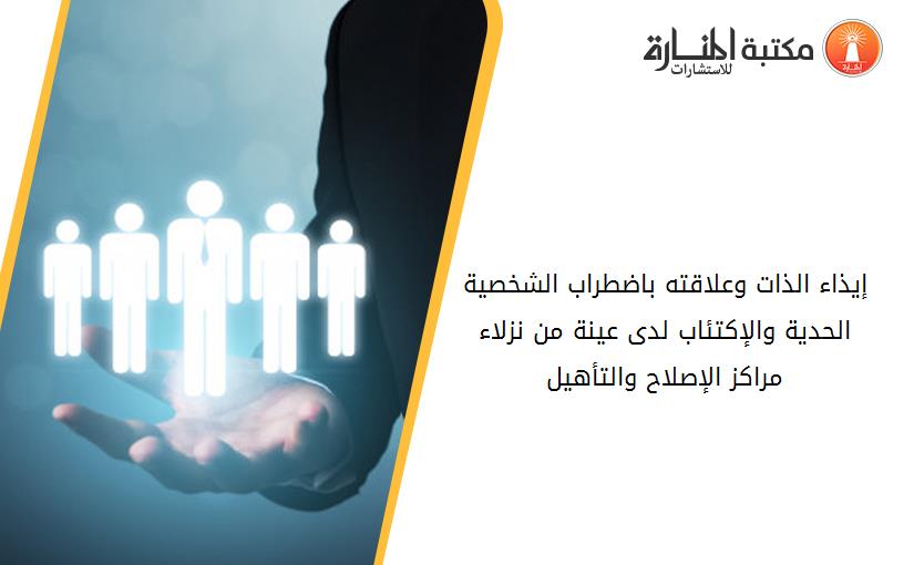 إيذاء الذات وعلاقته باضطراب الشخصية الحدية والإكتئاب لدى عينة من نزلاء مراكز الإصلاح والتأهيل