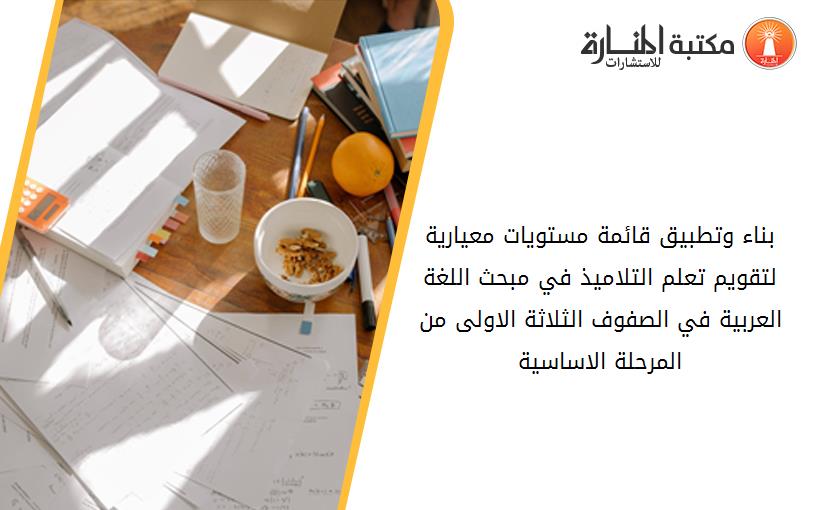 بناء وتطبيق قائمة مستويات معيارية لتقويم تعلم التلاميذ في مبحث اللغة العربية في الصفوف الثلاثة الاولى من المرحلة الاساسية3
