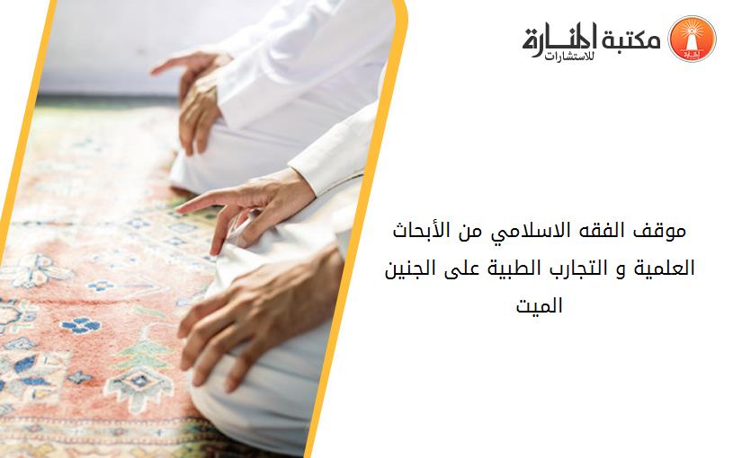 موقف الفقه الاسلامي من الأبحاث العلمية و التجارب الطبية على الجنين الميت