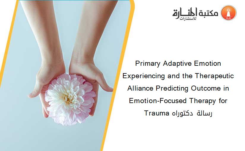 Primary Adaptive Emotion Experiencing and the Therapeutic Alliance Predicting Outcome in Emotion-Focused Therapy for Trauma رسالة دكتوراه