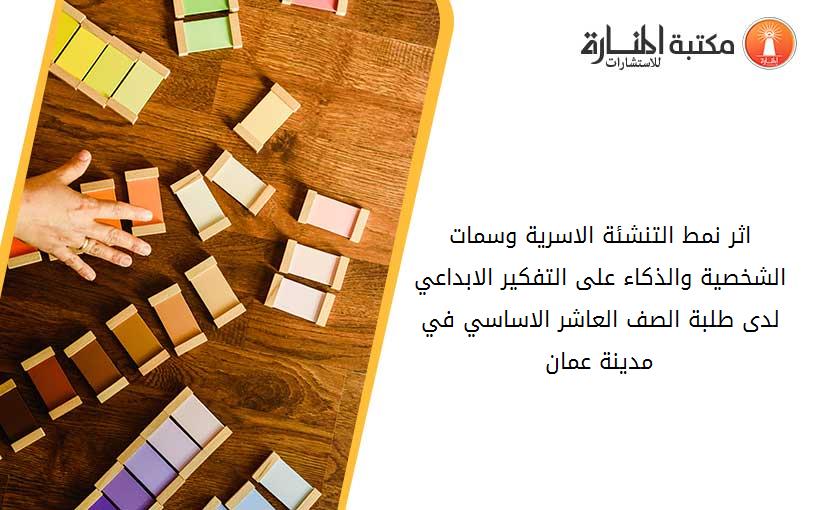 اثر نمط التنشئة الاسرية وسمات الشخصية والذكاء على التفكير الابداعي لدى طلبة الصف العاشر الاساسي في مدينة عمان