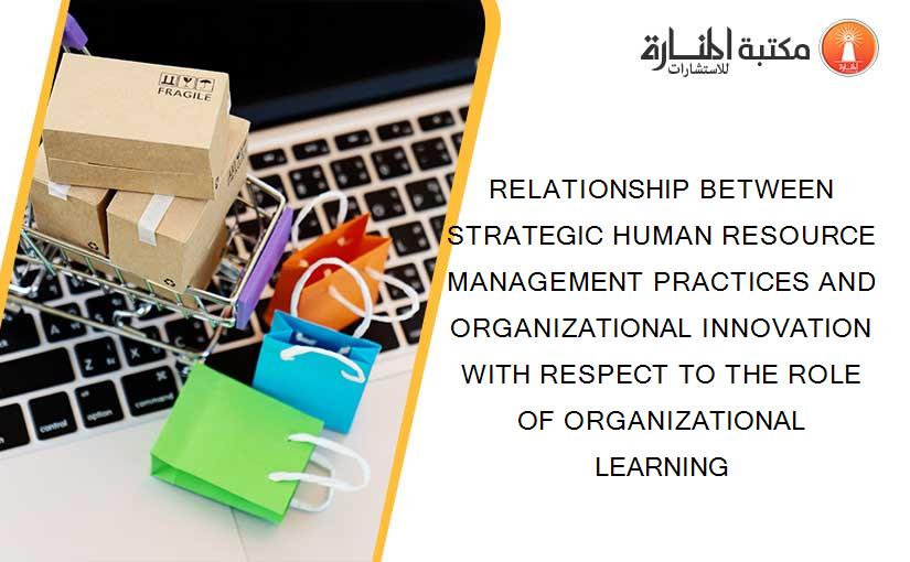 RELATIONSHIP BETWEEN STRATEGIC HUMAN RESOURCE MANAGEMENT PRACTICES AND ORGANIZATIONAL INNOVATION WITH RESPECT TO THE ROLE OF ORGANIZATIONAL LEARNING