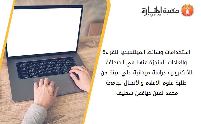 استخدامات وسائط الميلتميديا للقراءة والعادات المنجزة عنها في الصحافة الألكترونية دراسة ميدانية علي عينة من طلبة علوم الإعلام والأتصال بجامعة محمد لمين دياغمن سطيف 022241