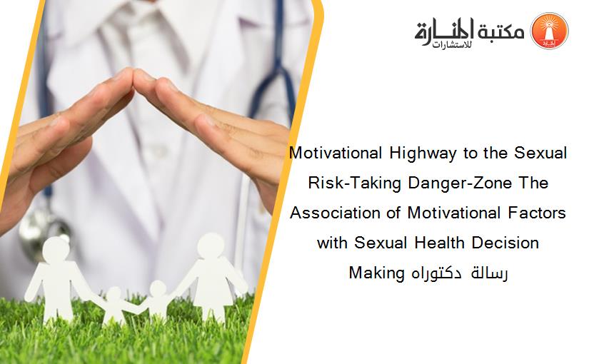 Motivational Highway to the Sexual Risk-Taking Danger-Zone The Association of Motivational Factors with Sexual Health Decision Making رسالة دكتوراه