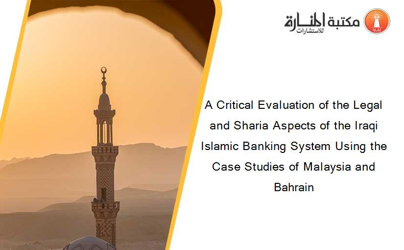 A Critical Evaluation of the Legal and Sharia Aspects of the Iraqi Islamic Banking System Using the Case Studies of Malaysia and Bahrain