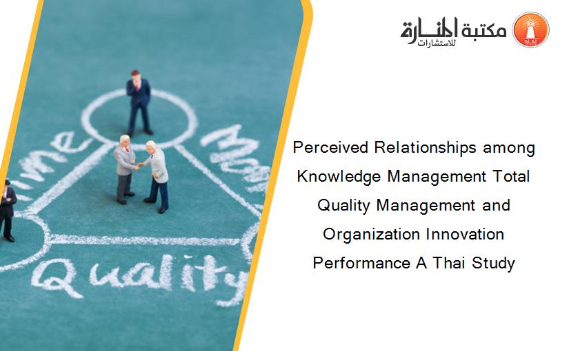 Perceived Relationships among Knowledge Management Total Quality Management and Organization Innovation Performance A Thai Study