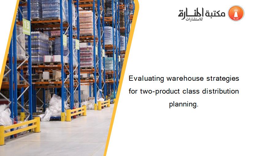 Evaluating warehouse strategies for two-product class distribution planning.