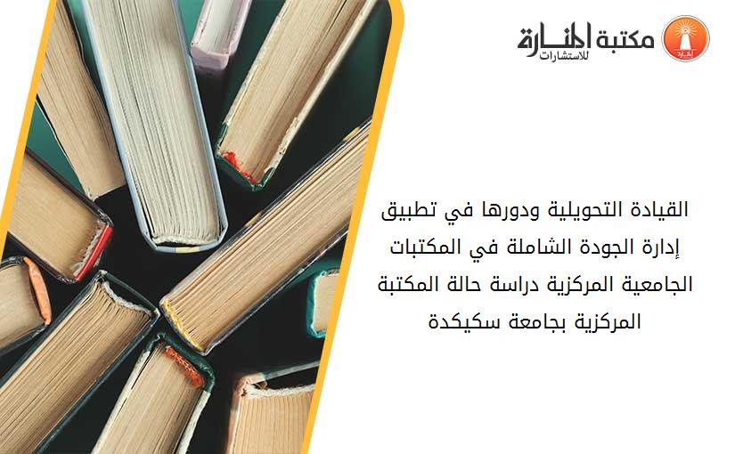 القيادة التحويلية ودورها في تطبيق إدارة الجودة الشاملة في المكتبات الجامعية المركزية_ دراسة حالة المكتبة المركزية بجامعة سكيكدة