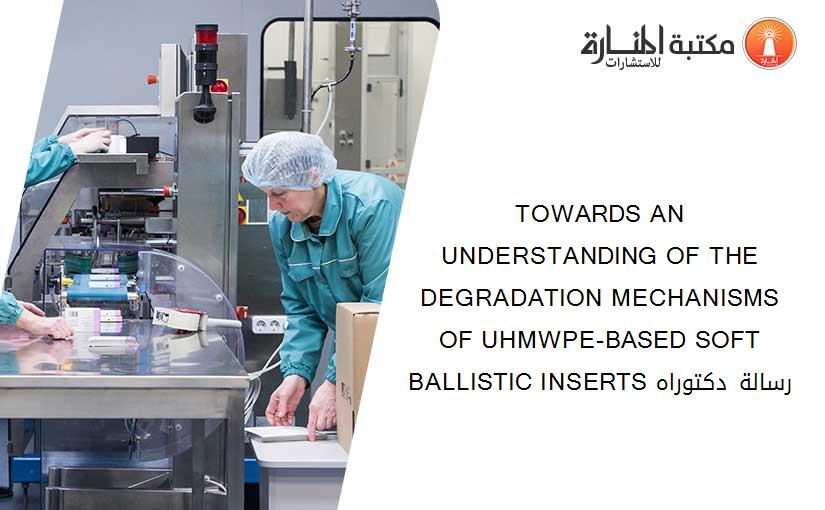 TOWARDS AN UNDERSTANDING OF THE DEGRADATION MECHANISMS OF UHMWPE-BASED SOFT BALLISTIC INSERTS رسالة دكتوراه