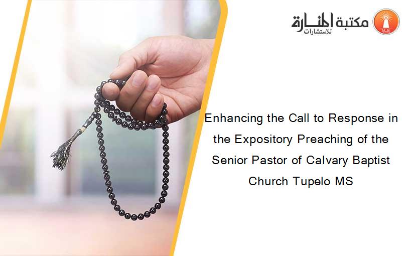 Enhancing the Call to Response in the Expository Preaching of the Senior Pastor of Calvary Baptist Church Tupelo MS