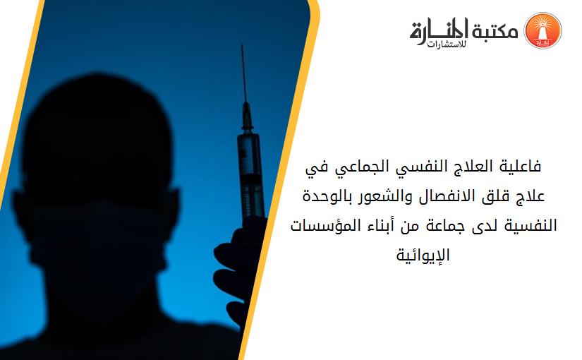 فاعلية العلاج النفسي الجماعي في علاج قلق الانفصال والشعور بالوحدة النفسية لدى جماعة من أبناء المؤسسات الإيوائية